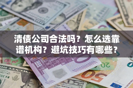 武汉清债公司合法吗？怎么选靠谱机构？避坑技巧有哪些？