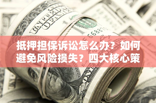 武汉抵押担保诉讼怎么办？如何避免风险损失？四大核心策略全解读