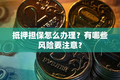 武汉抵押担保怎么办理？有哪些风险要注意？