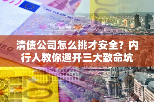 武汉清债公司怎么挑才安全?内行人教你避开三大致命坑 武汉清债公司怎么挑才安全?内行人教你避开三大致命坑