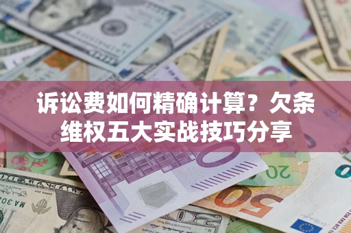 武汉诉讼费如何精确计算？欠条维权五大实战技巧分享