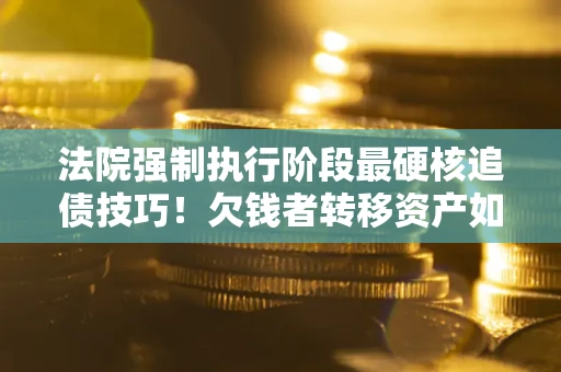 武汉法院强制执行阶段最硬核追债技巧！欠钱者转移资产如何破解？