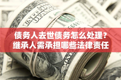 武汉债务人去世债务怎么处理？继承人需承担哪些法律责任？