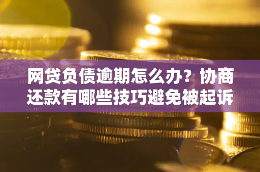 武汉网贷负债逾期怎么办？协商还款有哪些技巧避免被起诉？