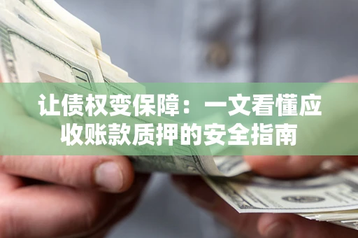 武汉让债权变保障：一文看懂应收账款质押的安全指南