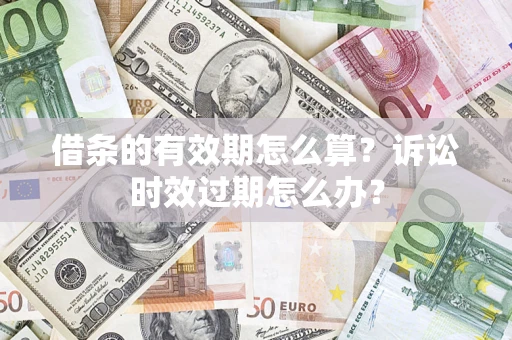 武汉借条的有效期怎么算？诉讼时效过期怎么办？