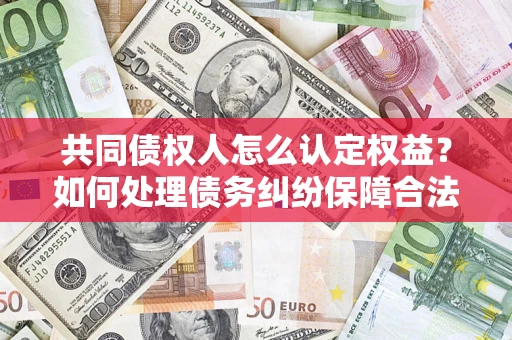 武汉共同债权人怎么认定权益？如何处理债务纠纷保障合法权益？
