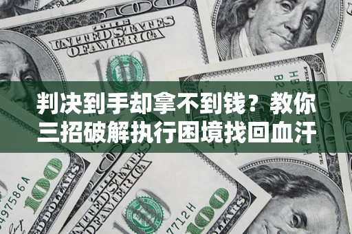 武汉判决到手却拿不到钱？教你三招破解执行困境找回血汗钱