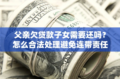 武汉父亲欠贷款子女需要还吗？怎么合法处理避免连带责任？
