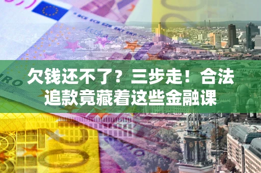 武汉欠钱还不了？三步走！合法追款竟藏着这些金融课