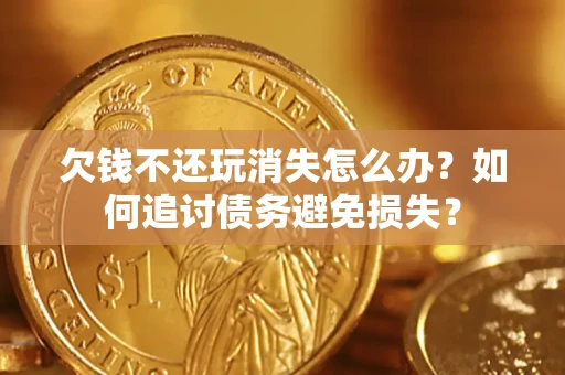 武汉欠钱不还玩消失怎么办？如何追讨债务避免损失？