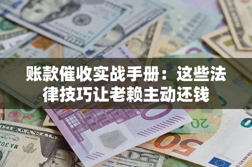 武汉账款催收实战手册：这些法律技巧让老赖主动还钱