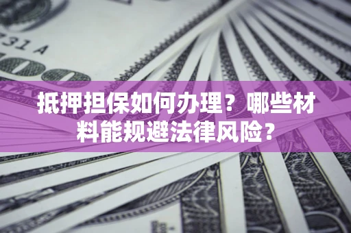 武汉抵押担保如何办理？哪些材料能规避法律风险？