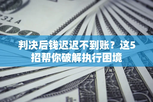 武汉判决后钱迟迟不到账？这5招帮你破解执行困境