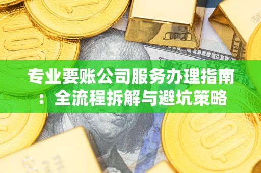 武汉专业要账公司服务办理指南：全流程拆解与避坑策略