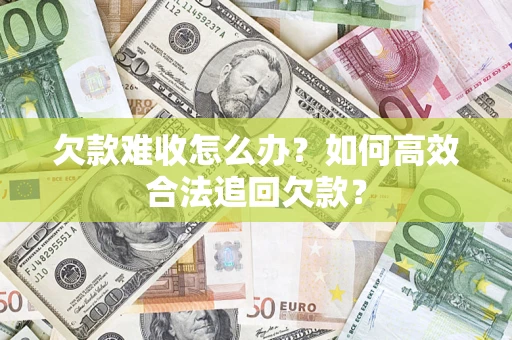 武汉欠款难收怎么办？如何高效合法追回欠款？