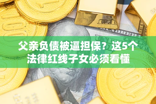 武汉父亲负债被逼担保？这5个法律红线子女必须看懂