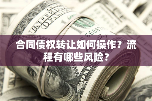 武汉合同债权转让如何操作？流程有哪些风险？