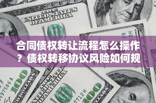 武汉合同债权转让流程怎么操作？债权转移协议风险如何规避？