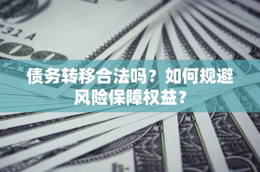 武汉债务转移合法吗？如何规避风险保障权益？