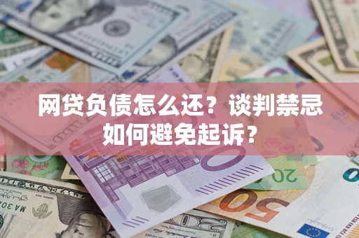 武汉网贷负债怎么还？谈判禁忌如何避免起诉？