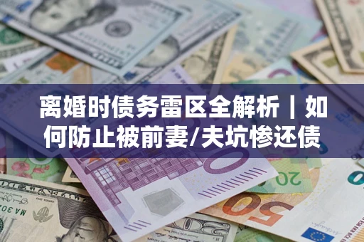 武汉离婚时债务雷区全解析｜如何防止被前妻/夫坑惨还债？