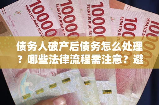 武汉债务人破产后债务怎么处理？哪些法律流程需注意？避免踩坑指南