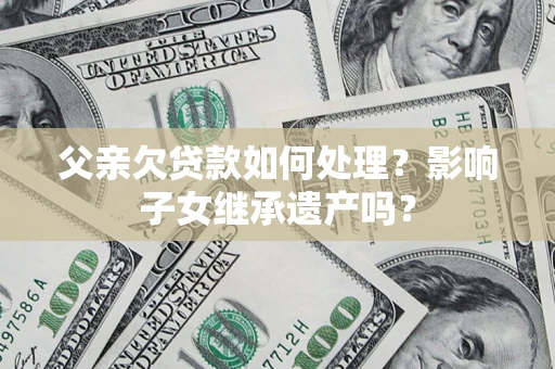 武汉父亲欠贷款如何处理?影响子女继承遗产吗? 武汉父亲欠贷款如何处理?影响子女继承遗产吗?