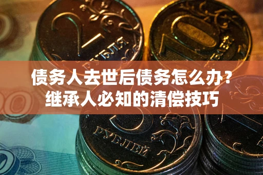 武汉债务人去世后债务怎么办？继承人必知的清偿技巧