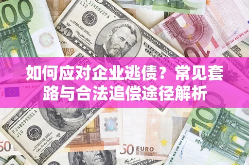 武汉如何应对企业逃债？常见套路与合法追偿途径解析