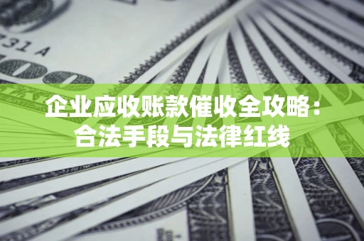 武汉企业应收账款催收全攻略：合法手段与法律红线