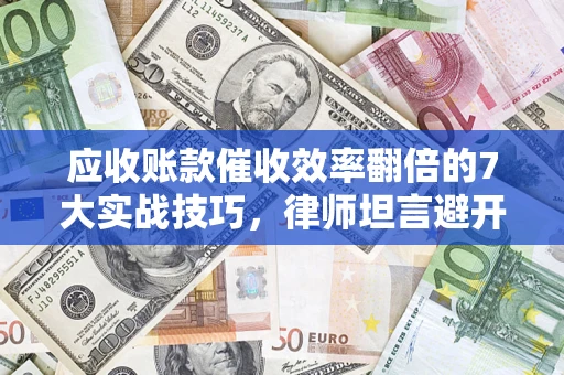 武汉应收账款催收效率翻倍的7大实战技巧，律师坦言避开这些法律雷区最关键