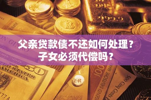 武汉父亲贷款债不还如何处理？子女必须代偿吗？