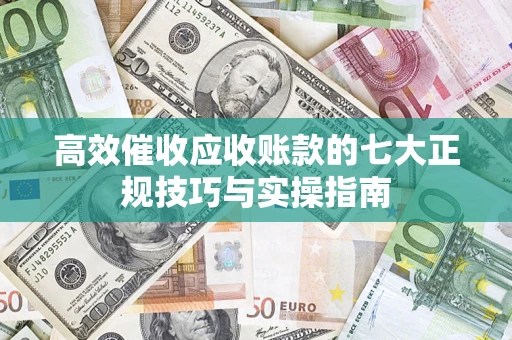 武汉高效催收应收账款的七大正规技巧与实操指南