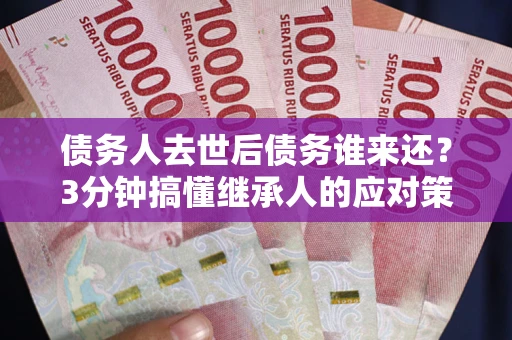 武汉债务人去世后债务谁来还？3分钟搞懂继承人的应对策略