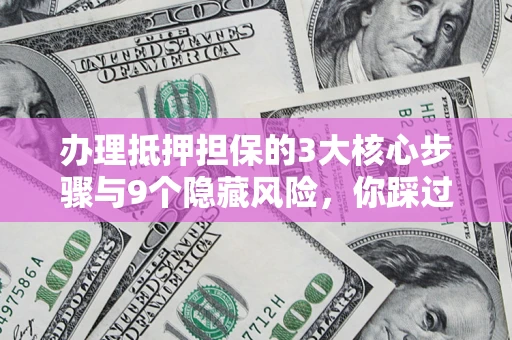 武汉办理抵押担保的3大核心步骤与9个隐藏风险，你踩过哪个坑？
