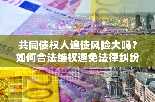 武汉共同债权人追债风险大吗？如何合法维权避免法律纠纷？