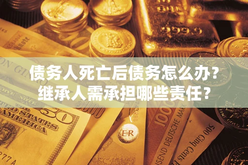 武汉债务人死亡后债务怎么办？继承人需承担哪些责任？