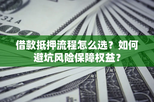 武汉借款抵押流程怎么选？如何避坑风险保障权益？