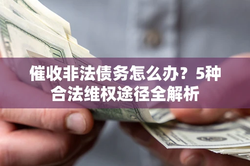 武汉催收非法债务怎么办？5种合法维权途径全解析