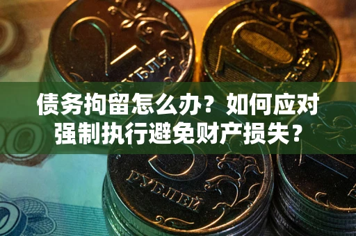 武汉债务拘留怎么办？如何应对强制执行避免财产损失？