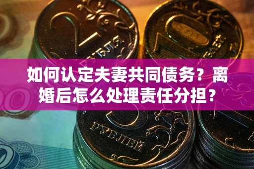 武汉如何认定夫妻共同债务？离婚后怎么处理责任分担？