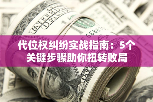 武汉代位权纠纷实战指南：5个关键步骤助你扭转败局