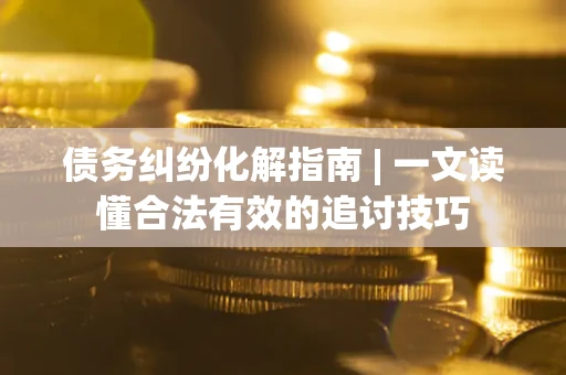 武汉债务纠纷化解指南 | 一文读懂合法有效的追讨技巧