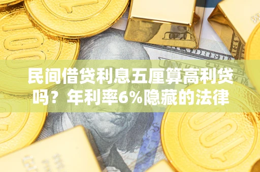武汉民间借贷利息五厘算高利贷吗？年利率6%隐藏的法律风险全解析