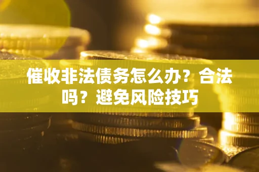 武汉催收非法债务怎么办？合法吗？避免风险技巧