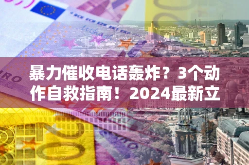 武汉暴力催收电话轰炸？3个动作自救指南！2024最新立案标准全解析