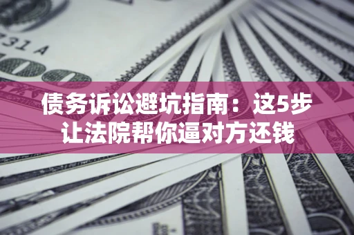 武汉债务诉讼避坑指南：这5步让法院帮你逼对方还钱