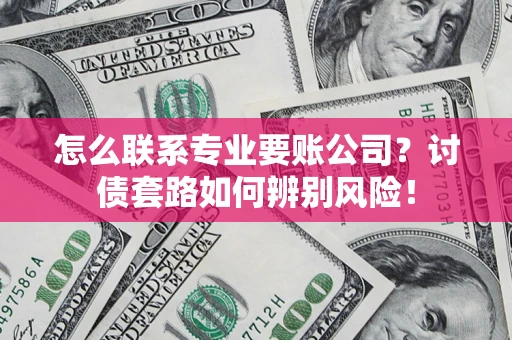武汉怎么联系专业要账公司？讨债套路如何辨别风险！