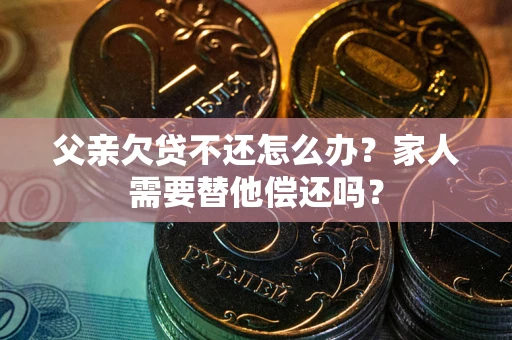 武汉父亲欠贷不还怎么办？家人需要替他偿还吗？